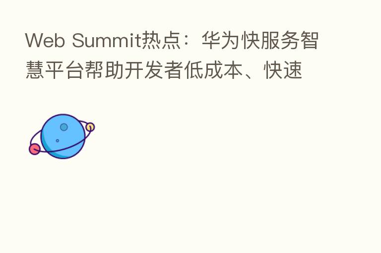 Web Summit热点：华为快服务智慧平台帮助开发者低成本、快速集成优质服务