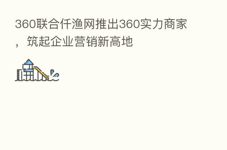 360联合仟渔网推出360实力商家,筑起企业营销新高地