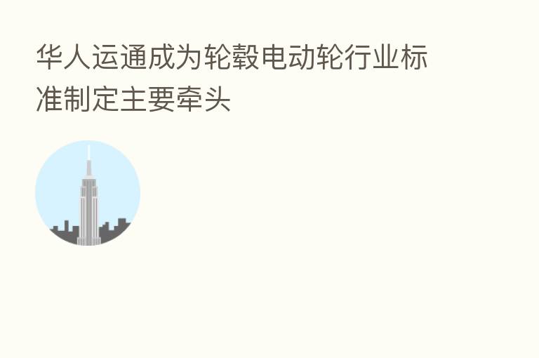 华人运通成为轮毂电动轮行业标准制定主要牵头