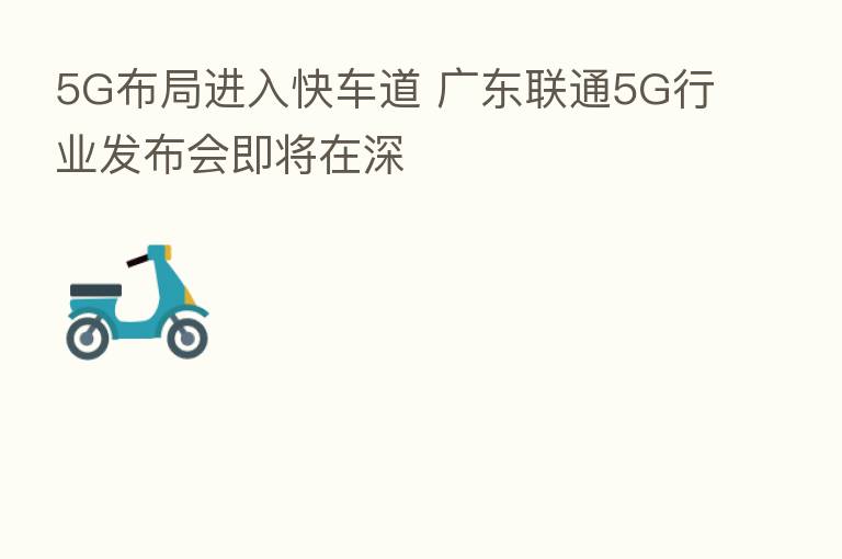 5G布局进入快车道 广东联通5G行业发布会即将在深