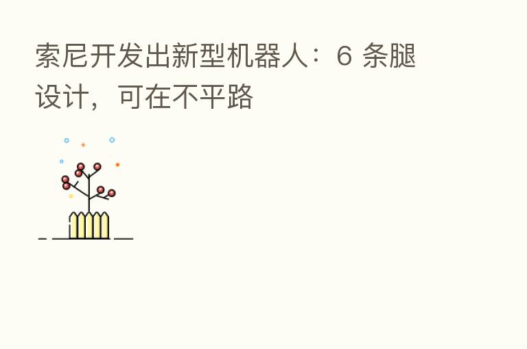 索尼开发出新型机器人:6 条腿设计,可在不平路