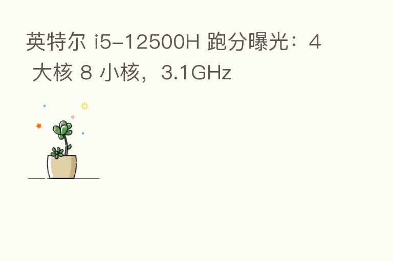 英特尔 i5-12500H 跑分曝光：4 大核 8 小核，3.1GHz