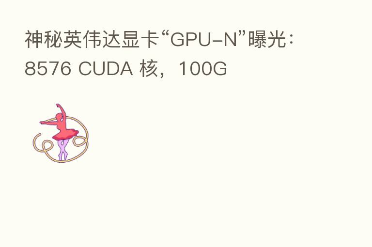 神秘英伟达显卡“GPU-N”曝光:8576 CUDA 核,100G