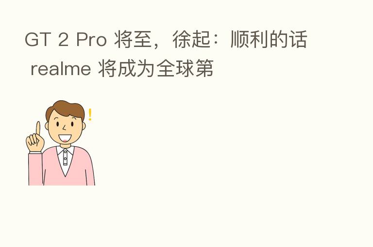 GT 2 Pro 将至，徐起：顺利的话 realme 将成为全球   