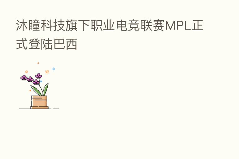 沐瞳科技旗下职业电竞联赛MPL正式登陆巴西