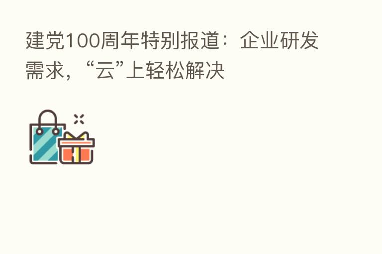 建党100周年特别报道：企业研发需求，“云”上轻松解决
