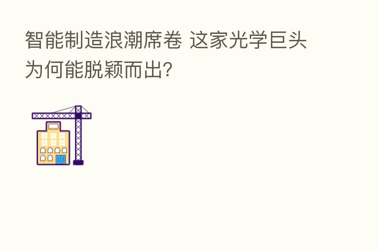 智能制造浪潮席卷 这家光学巨头为何能脱颖而出？