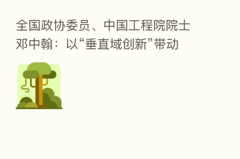 全国政协委员、中国工程院院士邓中翰:以“垂直域创新”带动芯片技术攻关