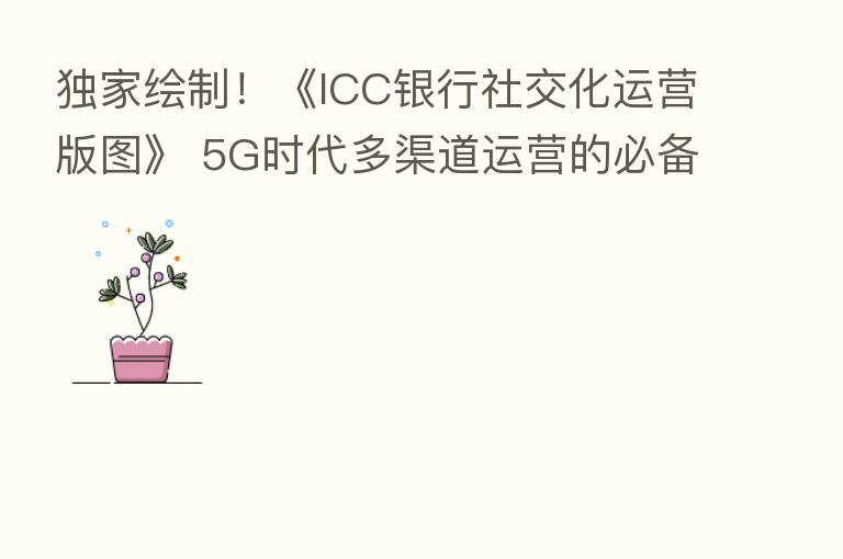 独家绘制!《ICC银行社交化运营版图》 5G时代多渠道运营的必备宝典