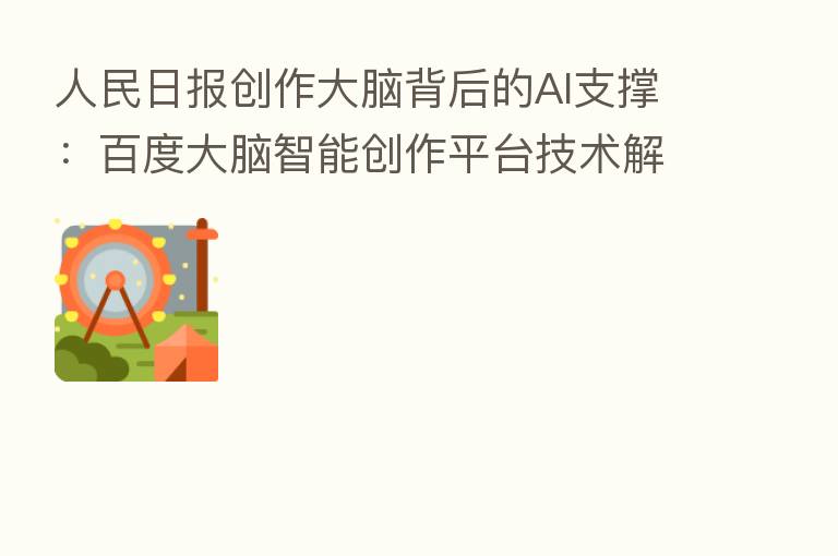 人民日报创作大脑背后的AI支撑：百度大脑智能创作平台技术解密