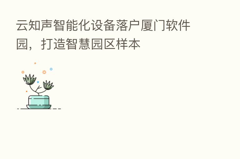 云知声智能化设备落户厦门软件园，打造智慧园区样本