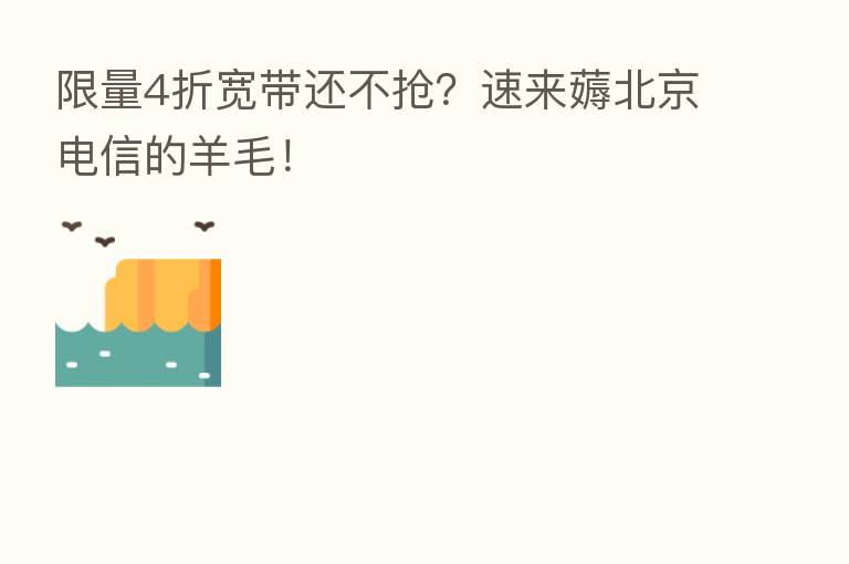 限量4折宽带还不抢?速来薅北京电信的羊毛!