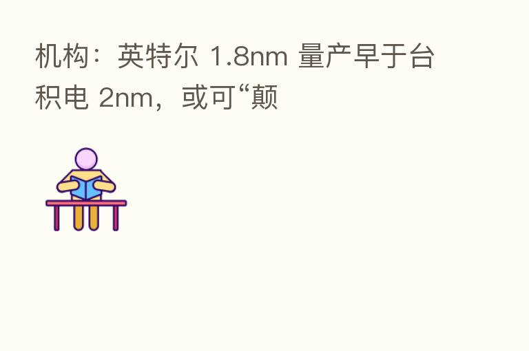 机构：英特尔 1.8nm 量产早于台积电 2nm，或可“颠