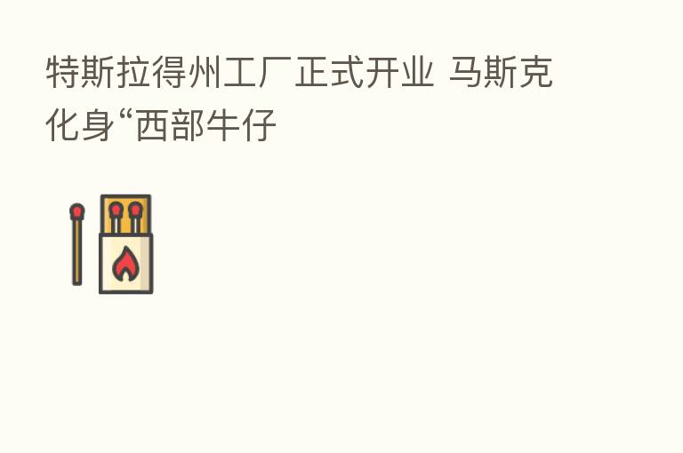 特斯拉得州工厂正式开业 马斯克化身“西部牛仔