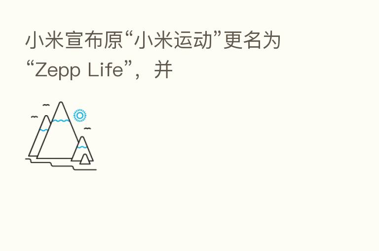 小米宣布原“小米运动”更名为“Zepp Life”,并