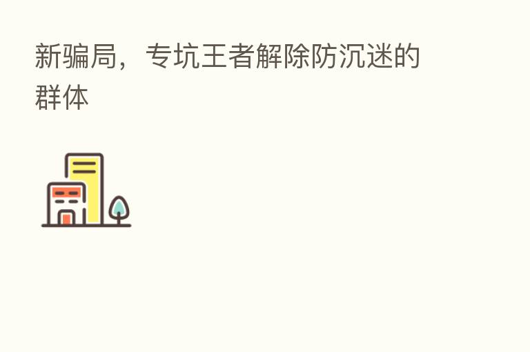 新骗局，专坑王者解除防沉迷的群体