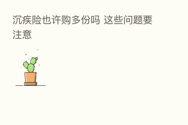沉疾险也许购多份吗 这些问题要注意