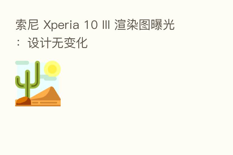 索尼 Xperia 10 III 渲染图曝光:设计无变化