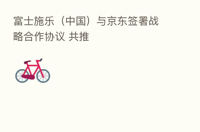富士施乐（中国）与京东签署战略合作协议 共推