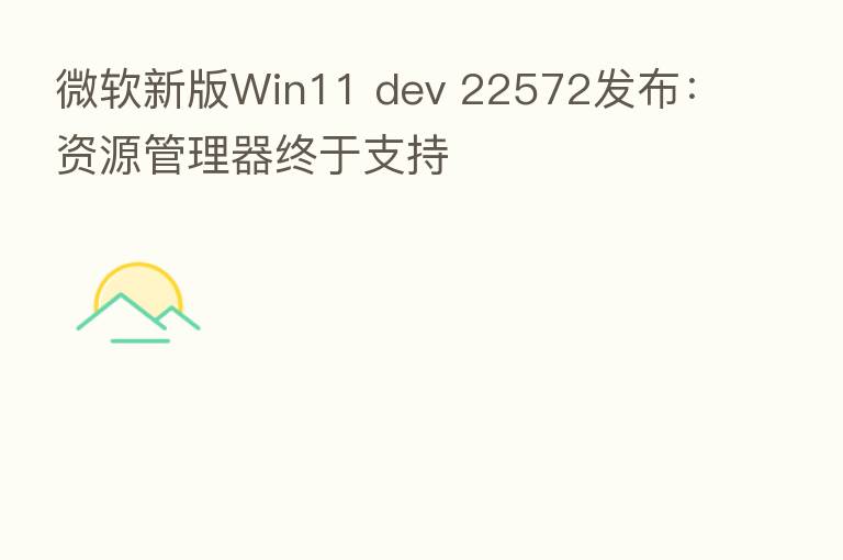 微软新版Win11 dev 22572发布：资源管理器终于支持