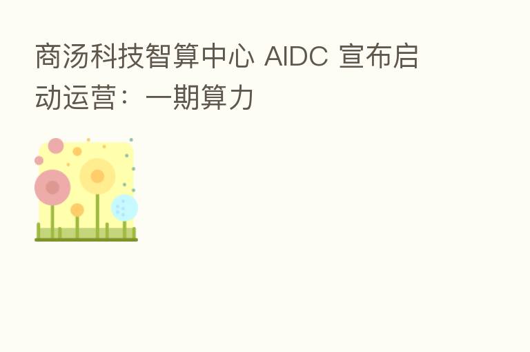 商汤科技智算中心 AIDC 宣布启动运营：一期算力