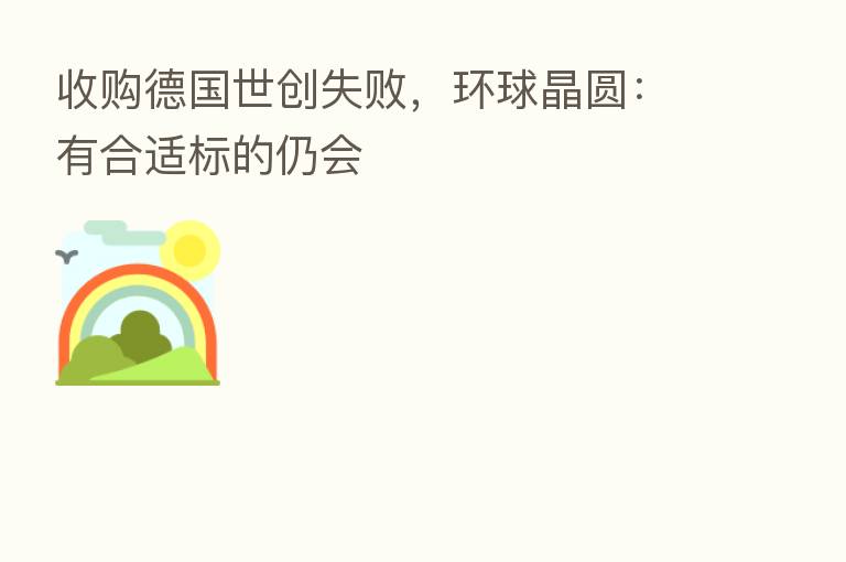 收购德国世创失败,环球晶圆:有合适标的仍会