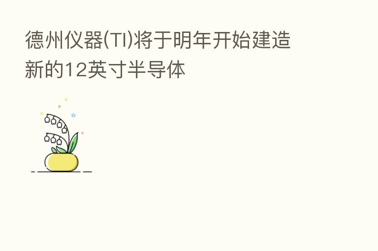 德州仪器(TI)将于明年开始建造新的12英寸半导体