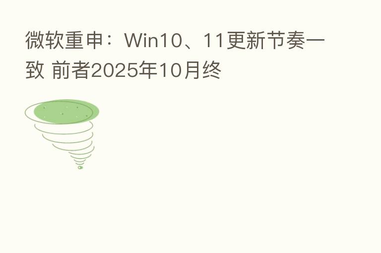 微软重申：Win10、11更新节奏一致 前者2025年10月终