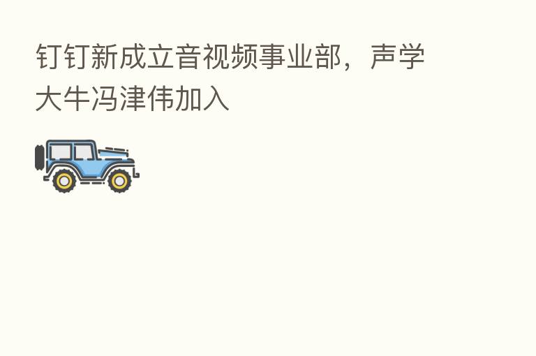 钉钉新成立音视频事业部,声学大牛冯津伟加入