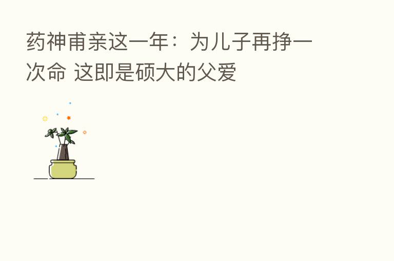 药神甫亲这一年:为儿子再挣一次命 这即是硕大的父爱