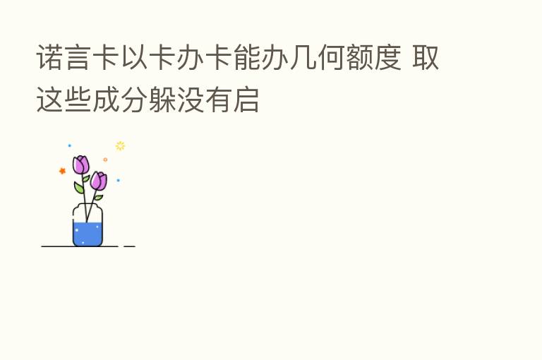 诺言卡以卡办卡能办几何额度 取这些成分躲没有启