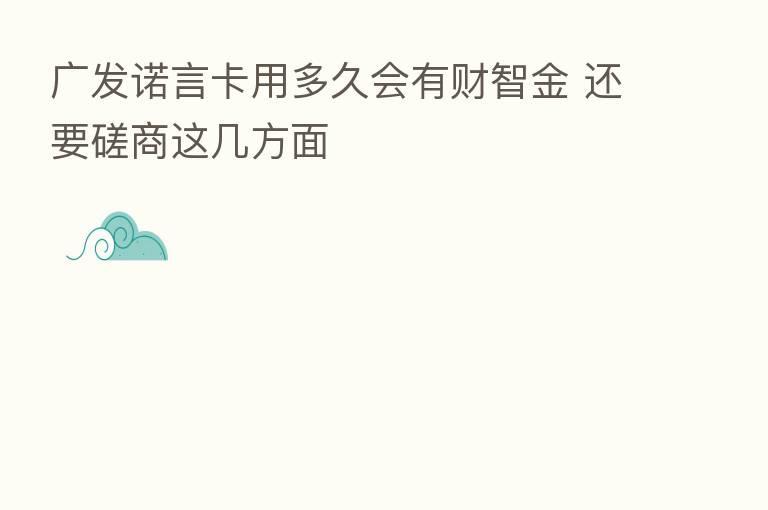 广发诺言卡用多久会有财智金 还要磋商这几方面