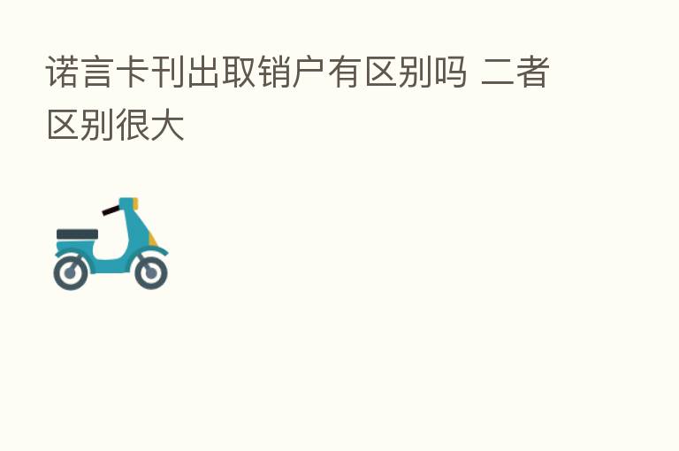 诺言卡刊出取销户有区别吗 二者区别很大