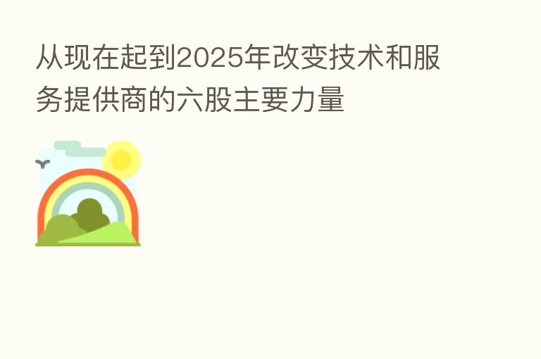 从现在起到2025年改变技术和服务提供商的六股主要力量