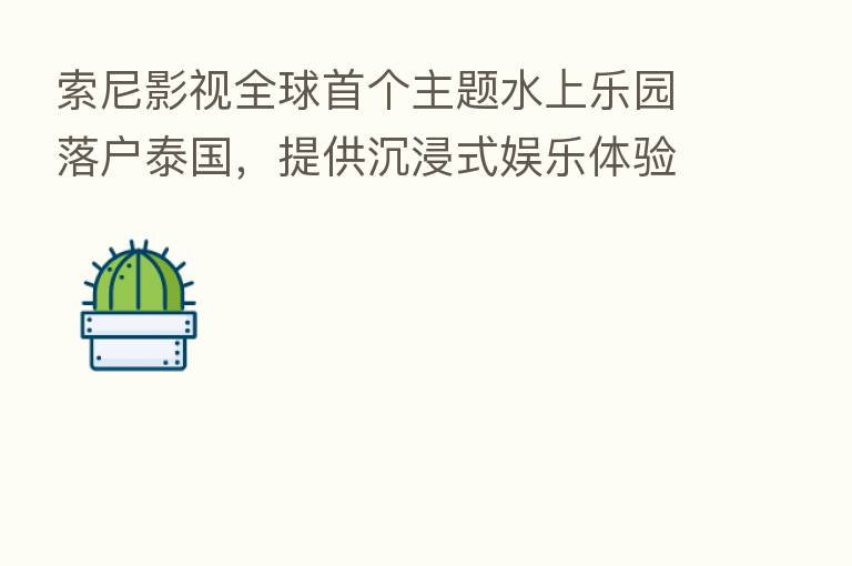 索尼影视全球首个主题水上乐园落户泰国，提供沉浸式娱乐体验
