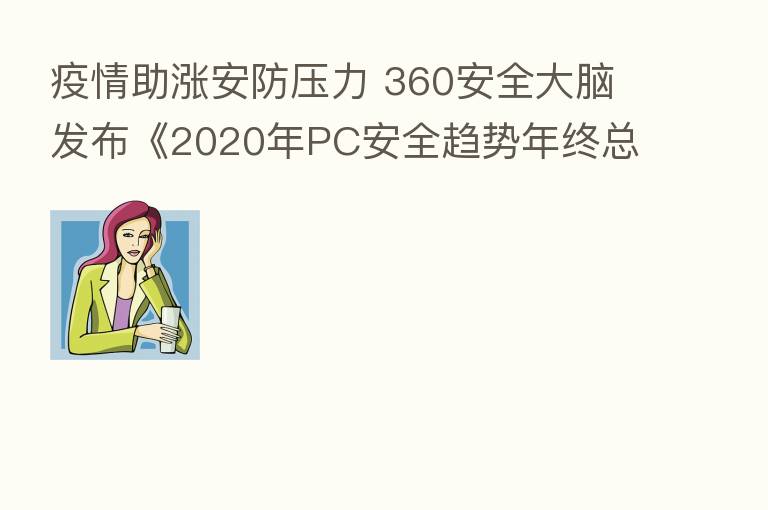 疫情助涨安防压力 360安全大脑发布《2020年PC安全趋势年终总结》