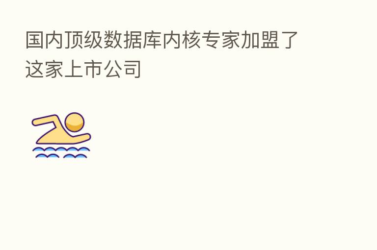 国内顶级数据库内核专家加盟了这家上市公司