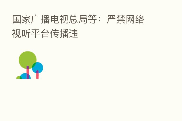 国家广播电视总局等：严禁网络视听平台传播违