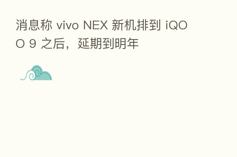 消息称 vivo NEX 新机排到 iQOO 9 之后,延期到明年