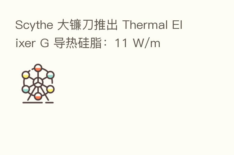 Scythe 大镰刀推出 Thermal Elixer G 导热硅脂:11 W/m・