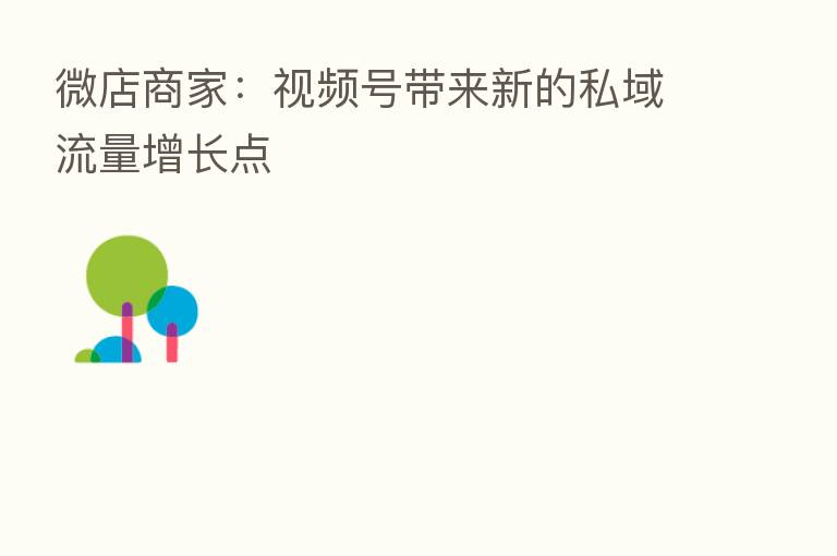 微店商家:视频号带来新的私域流量增长点