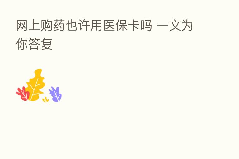 网上购药也许用医保卡吗 一文为你答复