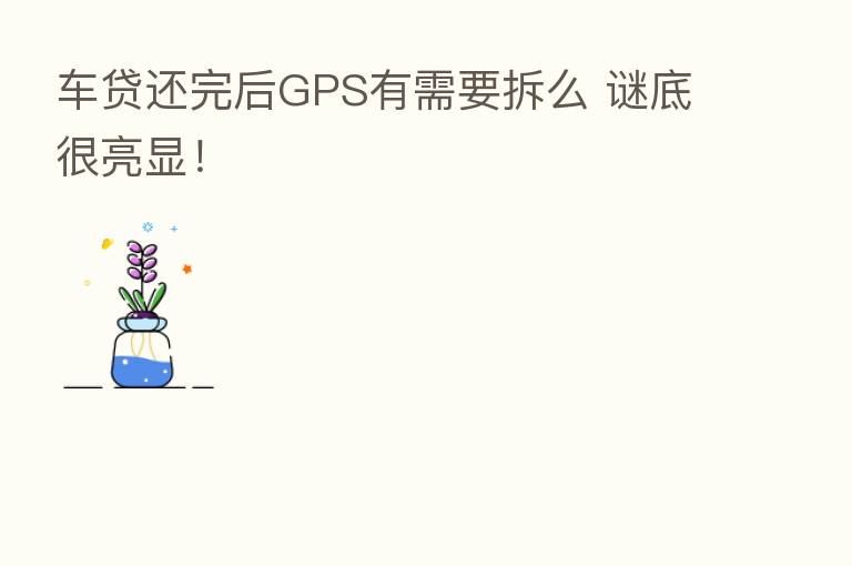 车贷还完后GPS有需要拆么 谜底很亮显!