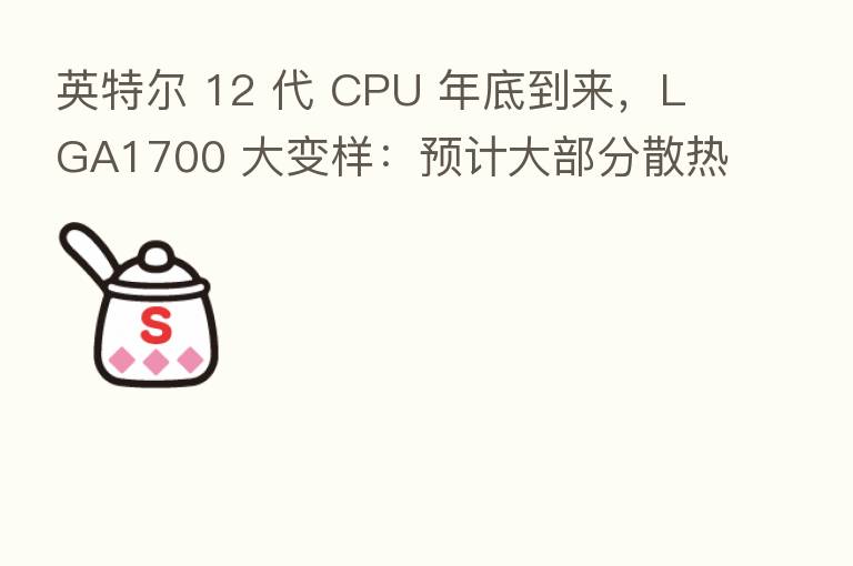 英特尔 12 代 CPU 年底到来,LGA1700 大变样:预计大部分散热器无法再使用