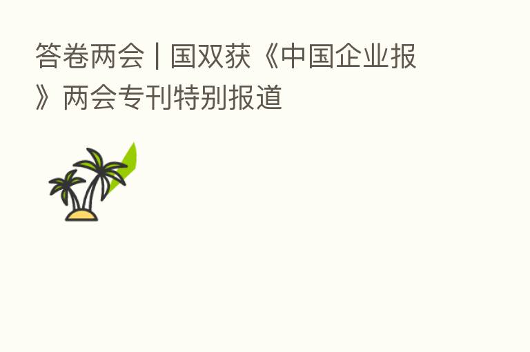 答卷两会 | 国双获《中国企业报》两会专刊特别报道
