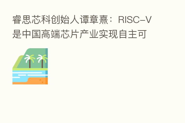 睿思芯科创始人谭章熹：RISC-V是中国高端芯片产业实现自主可控的唯一实现路径