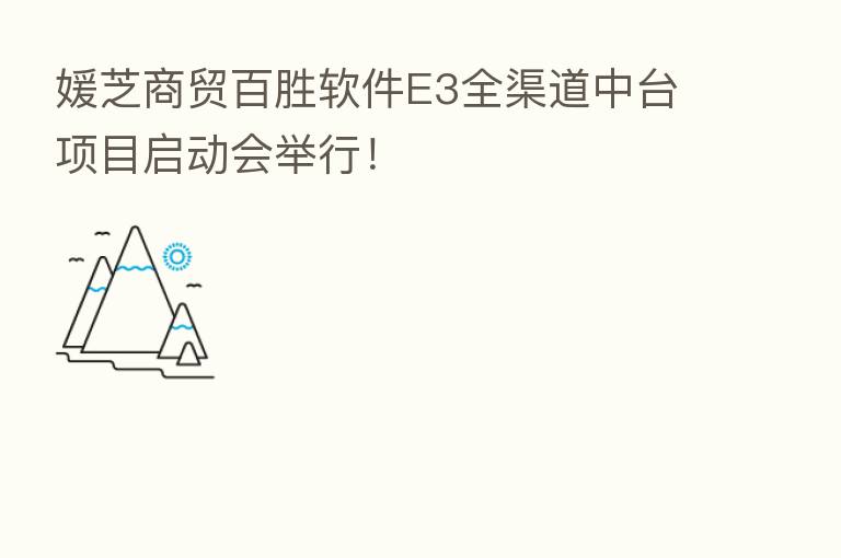 媛芝商贸百胜软件E3全渠道中台项目启动会举行！