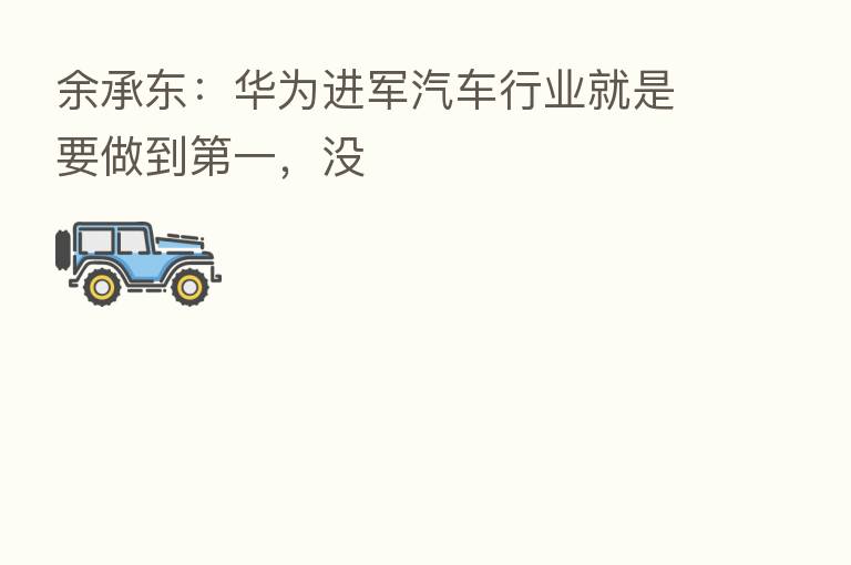 余承东：华为进军汽车行业就是要做到   一，没