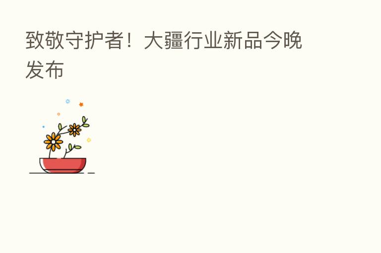 致敬守护者!大疆行业新品今晚发布