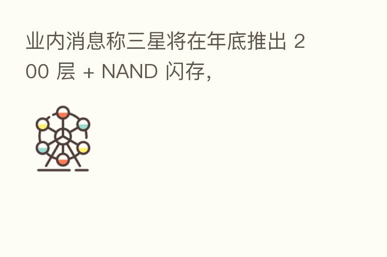 业内消息称三星将在年底推出 200 层 + NAND 闪存,